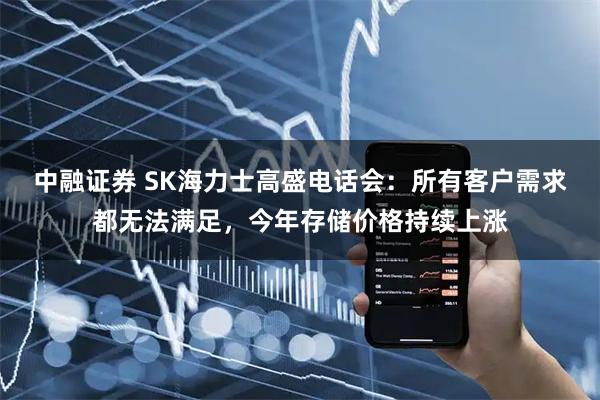 中融证券 SK海力士高盛电话会：所有客户需求都无法满足，今年存储价格持续上涨