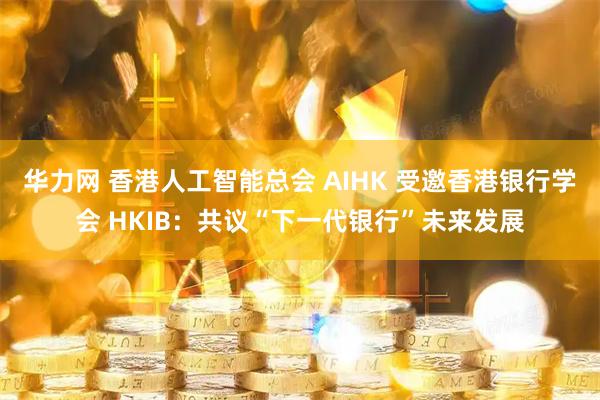 华力网 香港人工智能总会 AIHK 受邀香港银行学会 HKIB：共议“下一代银行”未来发展