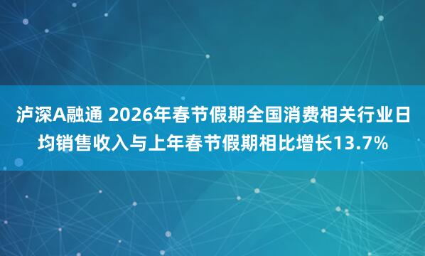 泸深A融通 2026年春节假期全国消费相关行业日均销售收入与上年春节假期相比增长13.7%