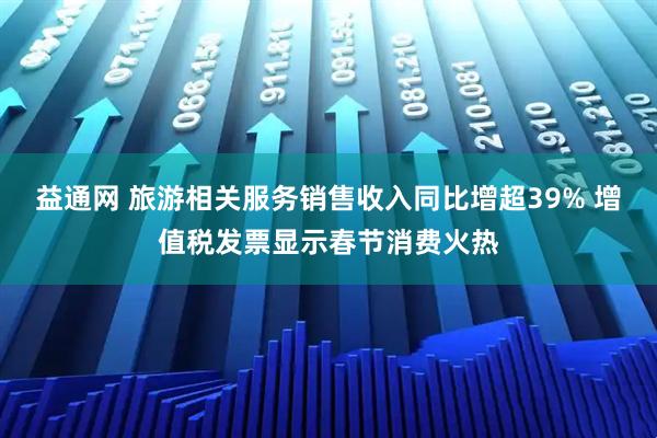 益通网 旅游相关服务销售收入同比增超39% 增值税发票显示春节消费火热