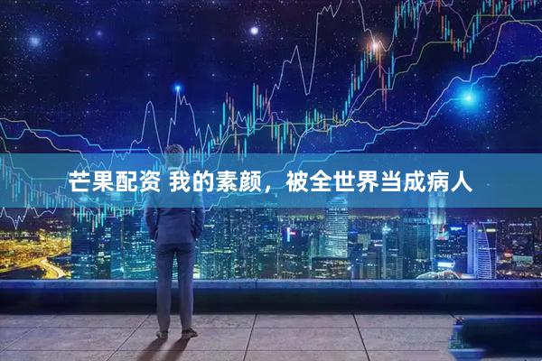 芒果配资 我的素颜，被全世界当成病人