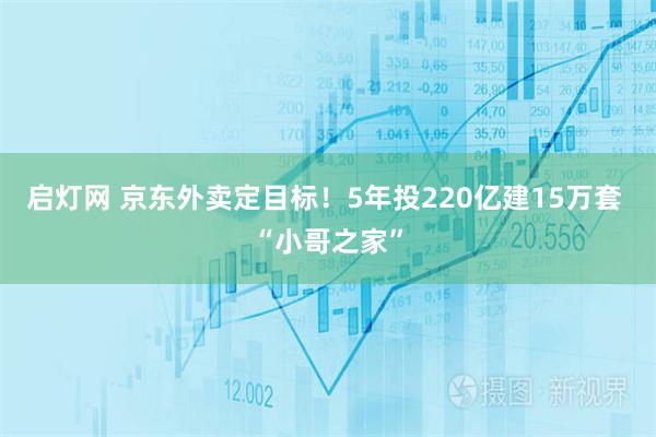 启灯网 京东外卖定目标！5年投220亿建15万套 “小哥之家”