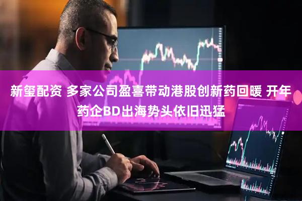 新玺配资 多家公司盈喜带动港股创新药回暖 开年药企BD出海势头依旧迅猛