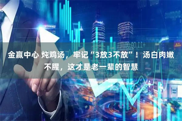金赢中心 炖鸡汤，牢记“3放3不放”！汤白肉嫩不腥，这才是老一辈的智慧