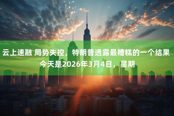 云上速融 局势失控，特朗普透露最糟糕的一个结果 今天是2026年3月4日，星期