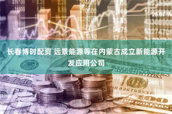 长春博时配资 远景能源等在内蒙古成立新能源开发应用公司