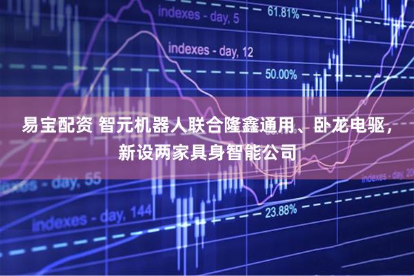 易宝配资 智元机器人联合隆鑫通用、卧龙电驱，新设两家具身智能公司