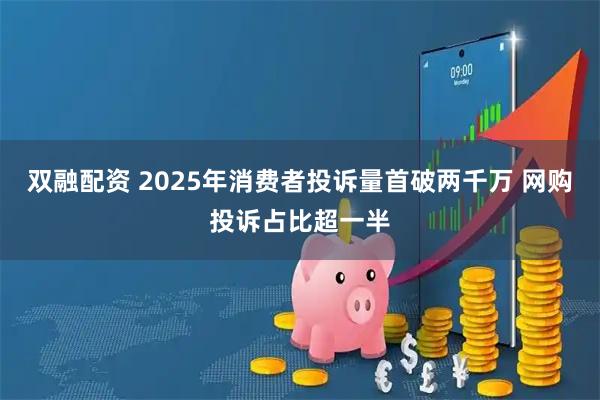 双融配资 2025年消费者投诉量首破两千万 网购投诉占比超一半