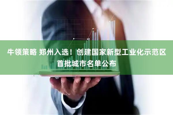 牛领策略 郑州入选！创建国家新型工业化示范区首批城市名单公布