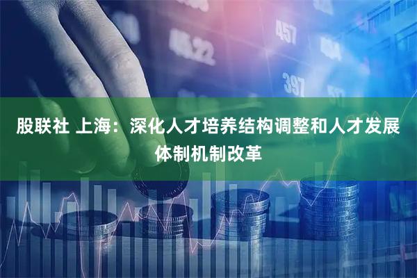 股联社 上海：深化人才培养结构调整和人才发展体制机制改革