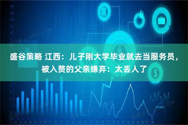 盛谷策略 江西：儿子刚大学毕业就去当服务员，被入赘的父亲嫌弃：太丢人了