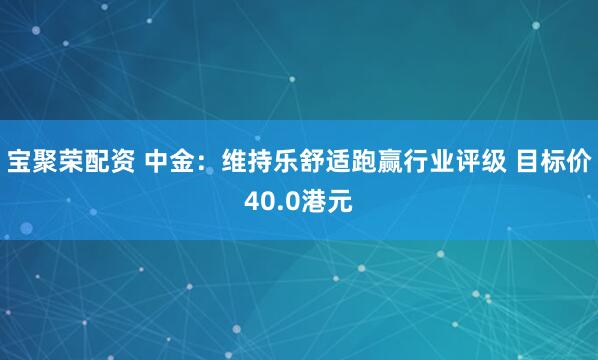 宝聚荣配资 中金：维持乐舒适跑赢行业评级 目标价40.0港元