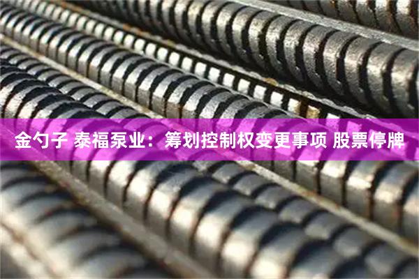 金勺子 泰福泵业：筹划控制权变更事项 股票停牌