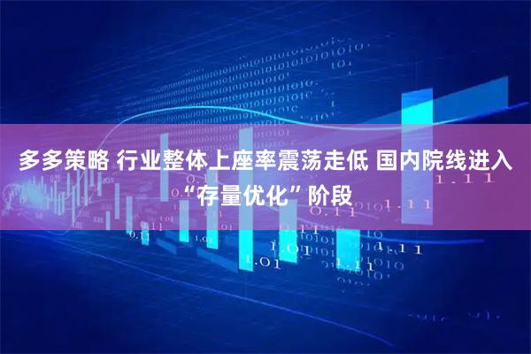 多多策略 行业整体上座率震荡走低 国内院线进入“存量优化”阶段