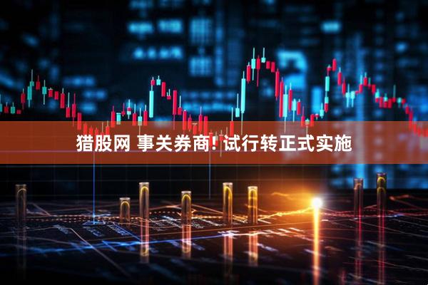 猎股网 事关券商! 试行转正式实施