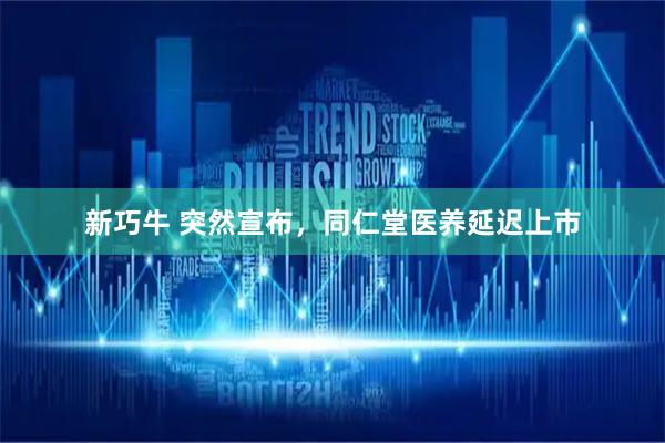 新巧牛 突然宣布，同仁堂医养延迟上市