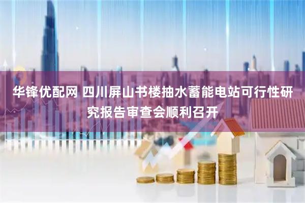 华锋优配网 四川屏山书楼抽水蓄能电站可行性研究报告审查会顺利召开