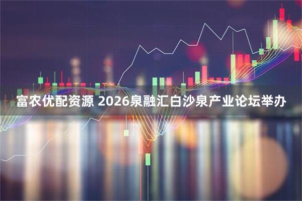 富农优配资源 2026泉融汇白沙泉产业论坛举办