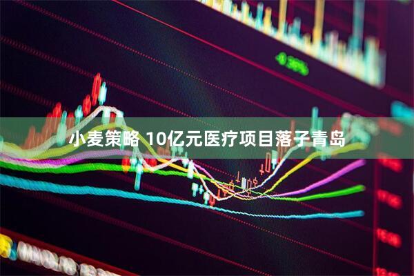 小麦策略 10亿元医疗项目落子青岛