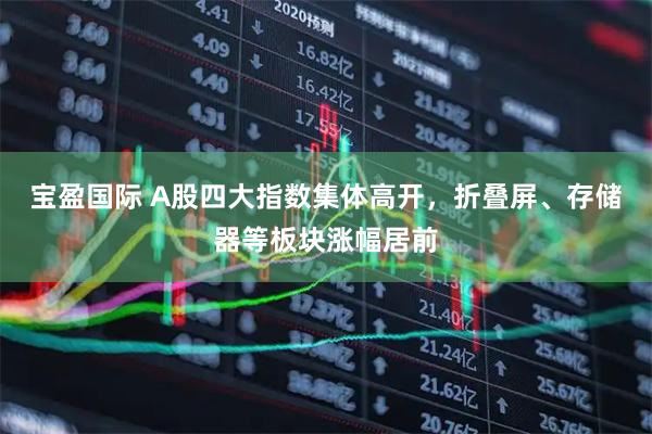 宝盈国际 A股四大指数集体高开，折叠屏、存储器等板块涨幅居前