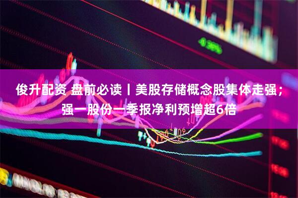 俊升配资 盘前必读丨美股存储概念股集体走强；强一股份一季报净利预增超6倍