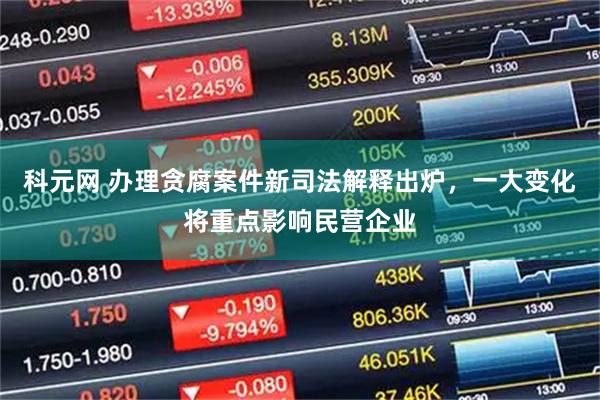科元网 办理贪腐案件新司法解释出炉，一大变化将重点影响民营企业