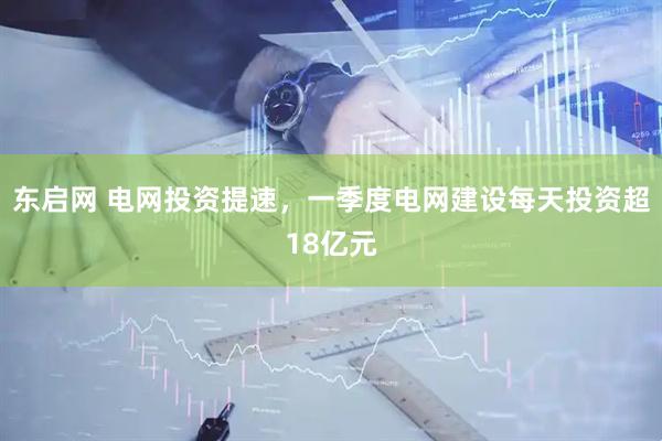 东启网 电网投资提速，一季度电网建设每天投资超18亿元