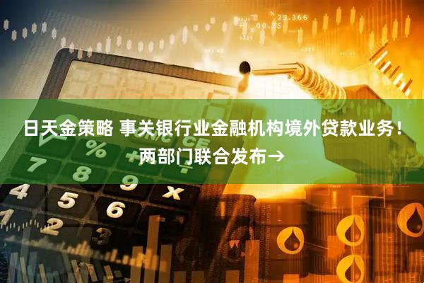 日天金策略 事关银行业金融机构境外贷款业务！两部门联合发布→