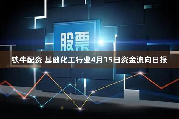 铁牛配资 基础化工行业4月15日资金流向日报