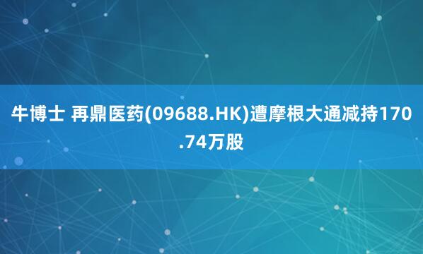牛博士 再鼎医药(09688.HK)遭摩根大通减持170.74万股