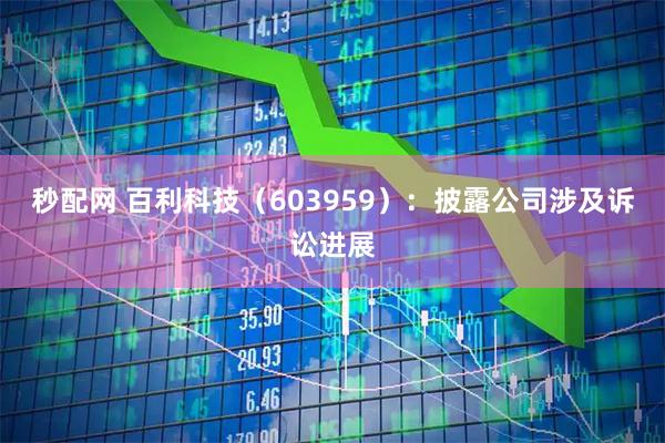 秒配网 百利科技（603959）：披露公司涉及诉讼进展