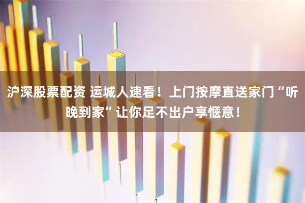 沪深股票配资 运城人速看！上门按摩直送家门“听晚到家”让你足不出户享惬意！