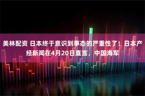 美林配资 日本终于意识到事态的严重性了！日本产经新闻在4月20日直言，中国海军