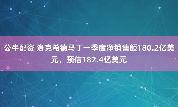 公牛配资 洛克希德马丁一季度净销售额180.2亿美元，预估182.4亿美元