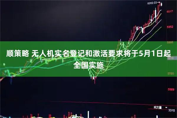 顺策略 无人机实名登记和激活要求将于5月1日起全国实施