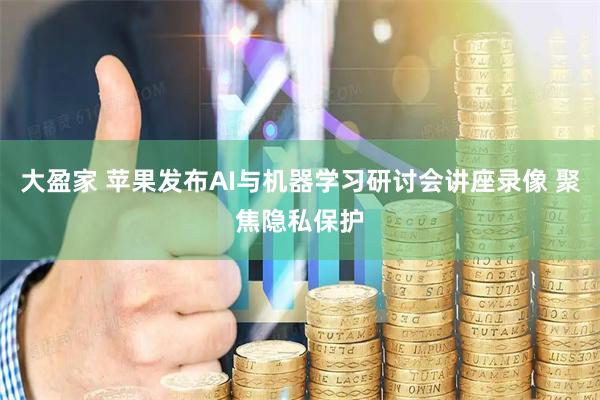 大盈家 苹果发布AI与机器学习研讨会讲座录像 聚焦隐私保护