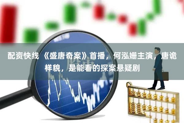 配资快线 《盛唐奇案》首播，何泓姗主演，唐诡样貌，是能看的探案悬疑剧