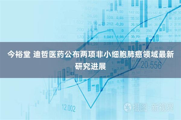 今裕堂 迪哲医药公布两项非小细胞肺癌领域最新研究进展