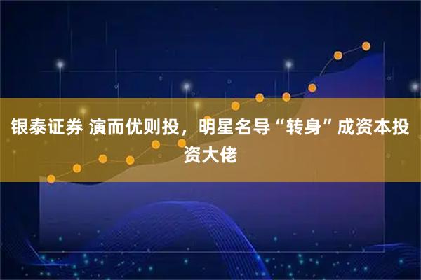 银泰证券 演而优则投，明星名导“转身”成资本投资大佬
