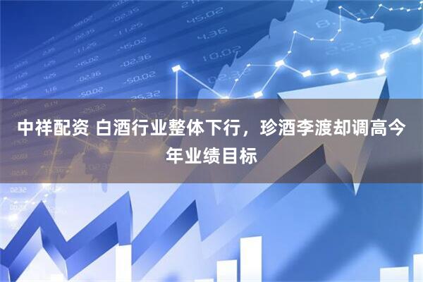 中祥配资 白酒行业整体下行，珍酒李渡却调高今年业绩目标