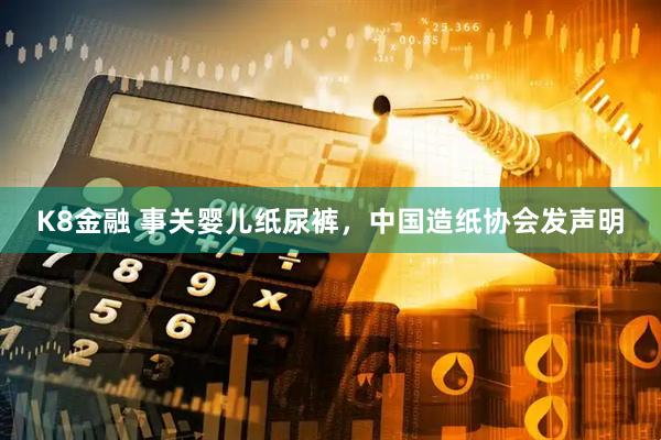 K8金融 事关婴儿纸尿裤，中国造纸协会发声明
