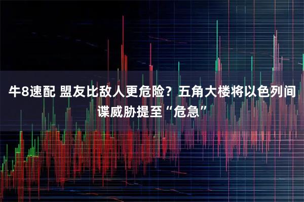 牛8速配 盟友比敌人更危险？五角大楼将以色列间谍威胁提至“危急”