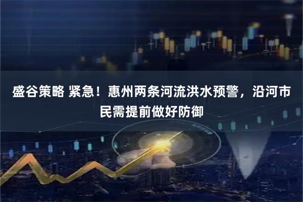 盛谷策略 紧急!惠州两条河流洪水预警,沿河市民需提前做好防御