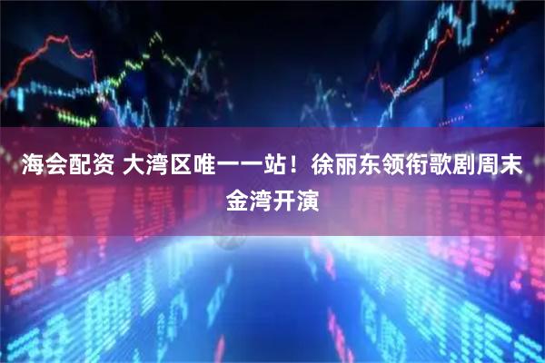 海会配资 大湾区唯一一站！徐丽东领衔歌剧周末金湾开演