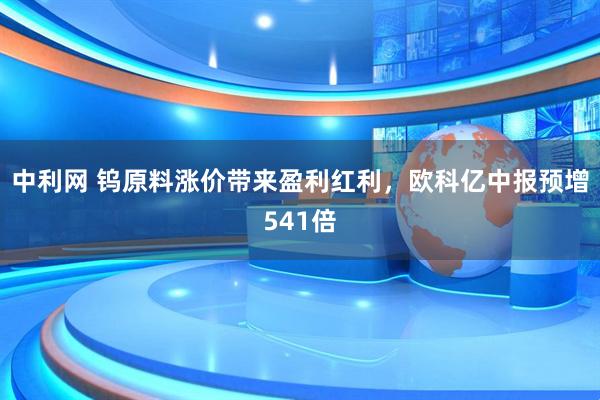 中利网 钨原料涨价带来盈利红利，欧科亿中报预增541倍