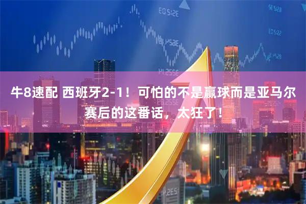 牛8速配 西班牙2-1!可怕的不是赢球而是亚马尔赛后的这番话,太狂了!