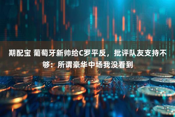 期配宝 葡萄牙新帅给C罗平反,批评队友支持不够:所谓豪华中场我没看到