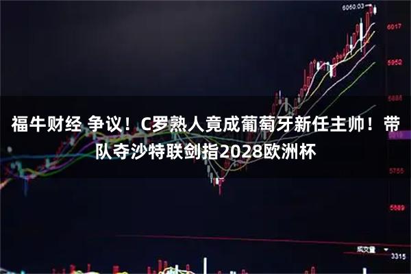 福牛财经 争议!C罗熟人竟成葡萄牙新任主帅!带队夺沙特联剑指2028欧洲杯