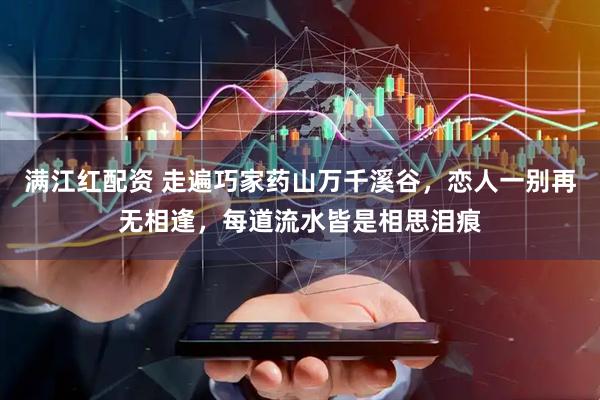 满江红配资 走遍巧家药山万千溪谷，恋人一别再无相逢，每道流水皆是相思泪痕