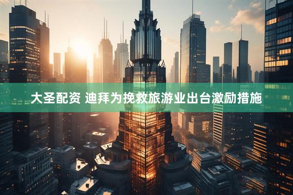 大圣配资 迪拜为挽救旅游业出台激励措施